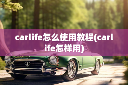 carlife怎么使用教程(carlife怎样用)