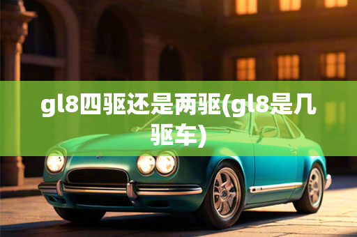 gl8四驱还是两驱(gl8是几驱车)