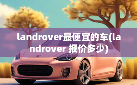 landrover最便宜的车(landrover 报价多少)