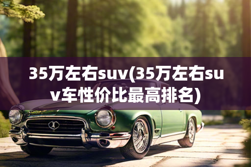 35万左右suv(35万左右suv车性价比最高排名)