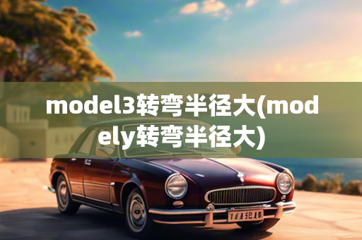 model3转弯半径大(modely转弯半径大)