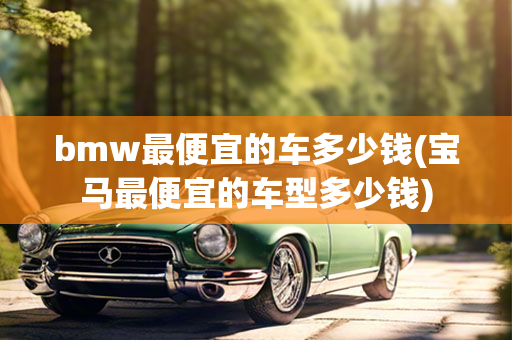 bmw最便宜的车多少钱(宝马最便宜的车型多少钱)