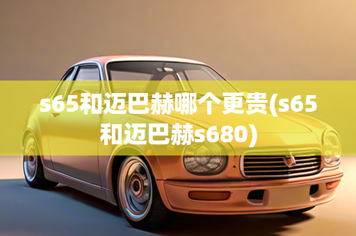 s65和迈巴赫哪个更贵(s65和迈巴赫s680)