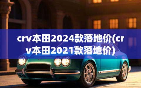 crv本田2024款落地价(crv本田2021款落地价)