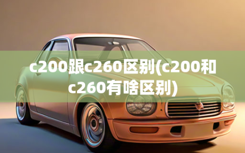 c200跟c260区别(c200和c260有啥区别)