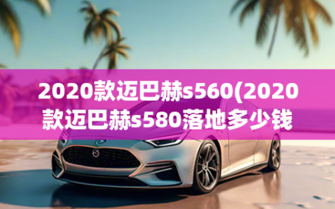 2020款迈巴赫s560(2020款迈巴赫s580落地多少钱)