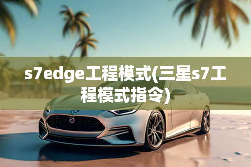 s7edge工程模式(三星s7工程模式指令)