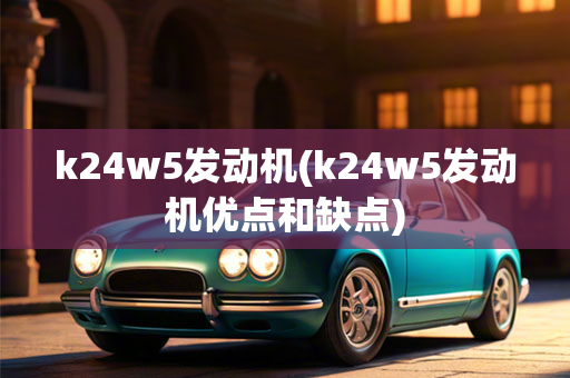 k24w5发动机(k24w5发动机优点和缺点)