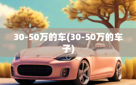 30-50万的车(30-50万的车子)