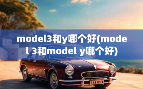 model3和y哪个好(model 3和model y哪个好)