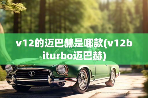 v12的迈巴赫是哪款(v12biturbo迈巴赫)