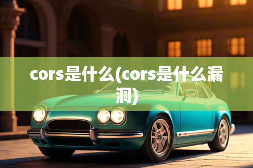 cors是什么(cors是什么漏洞)