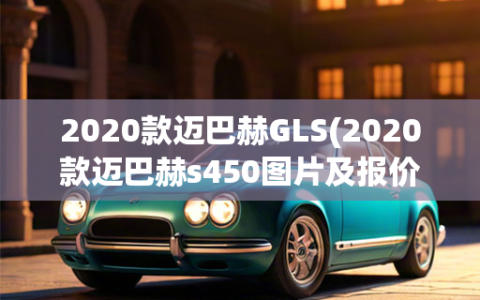 2020款迈巴赫GLS(2020款迈巴赫s450图片及报价)