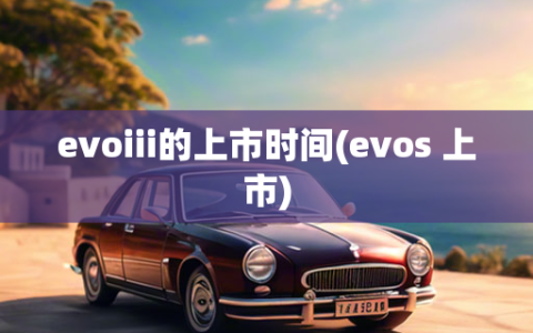 evoiii的上市时间(evos 上市)