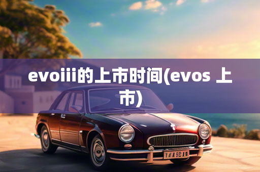 evoiii的上市时间(evos 上市)