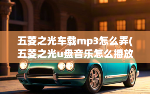 五菱之光车载mp3怎么弄(五菱之光u盘音乐怎么播放)