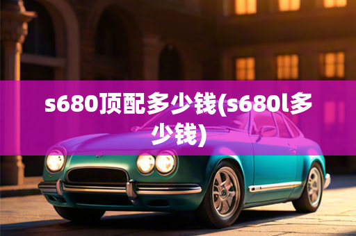 s680顶配多少钱(s680l多少钱)