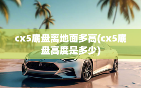 cx5底盘离地面多高(cx5底盘高度是多少)