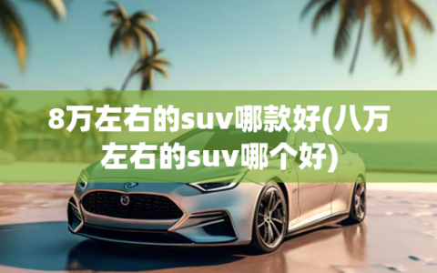 8万左右的suv哪款好(八万左右的suv哪个好)