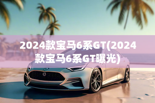 2024款宝马6系GT(2024款宝马6系GT曝光)