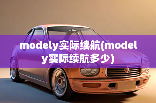 modely实际续航(modely实际续航多少)