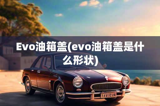 Evo油箱盖(evo油箱盖是什么形状)