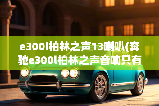 e300l柏林之声13喇叭(奔驰e300l柏林之声音响只有四个)