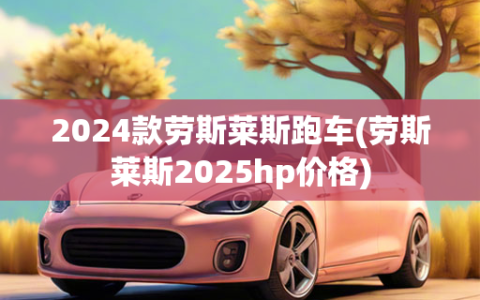 2024款劳斯莱斯跑车(劳斯莱斯2025hp价格)