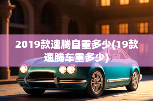 2019款速腾自重多少(19款速腾车重多少)