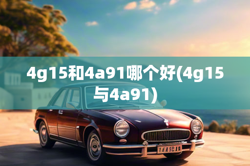 4g15和4a91哪个好(4g15与4a91)