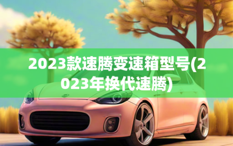 2023款速腾变速箱型号(2023年换代速腾)