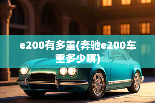 e200有多重(奔驰e200车重多少啊)