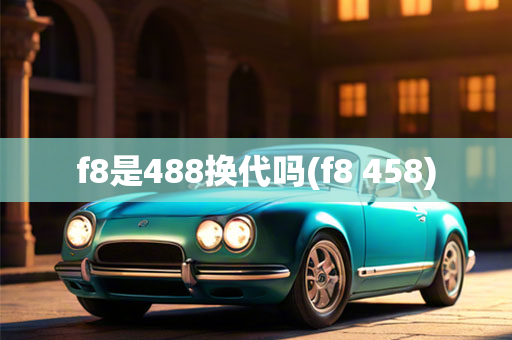 f8是488换代吗(f8 458)