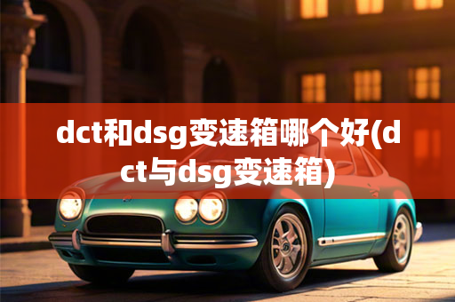 dct和dsg变速箱哪个好(dct与dsg变速箱)