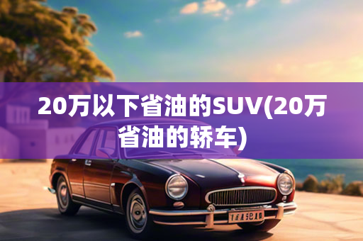 20万以下省油的SUV(20万省油的轿车)