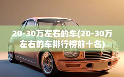 20-30万左右的车(20-30万左右的车排行榜前十名)