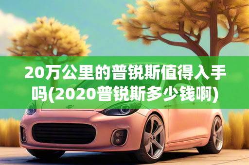 20万公里的普锐斯值得入手吗(2020普锐斯多少钱啊)