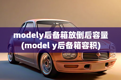 modely后备箱放倒后容量(model y后备箱容积)