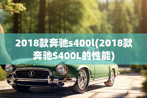 2018款奔驰s400l(2018款奔驰S400L的性能)