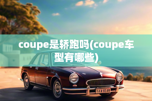 coupe是轿跑吗(coupe车型有哪些)