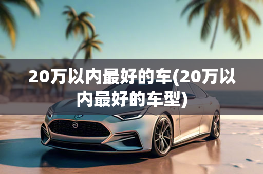 20万以内最好的车(20万以内最好的车型)