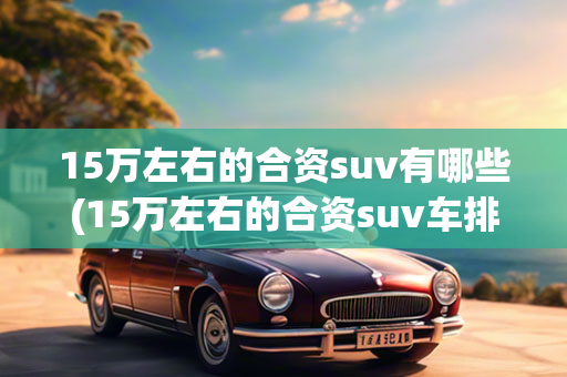 15万左右的合资suv有哪些(15万左右的合资suv车排行榜)