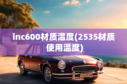 inc600材质温度(2535材质 使用温度)