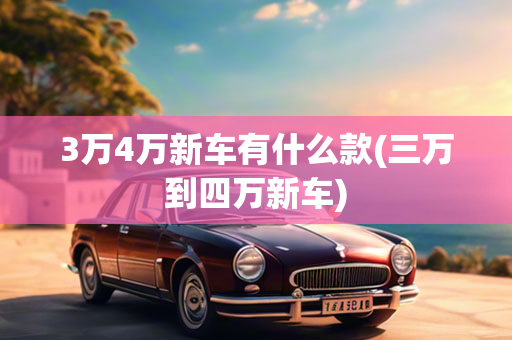 3万4万新车有什么款(三万到四万新车)