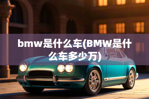 bmw是什么车(BMW是什么车多少万)