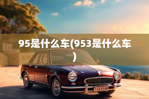 95是什么车(953是什么车)