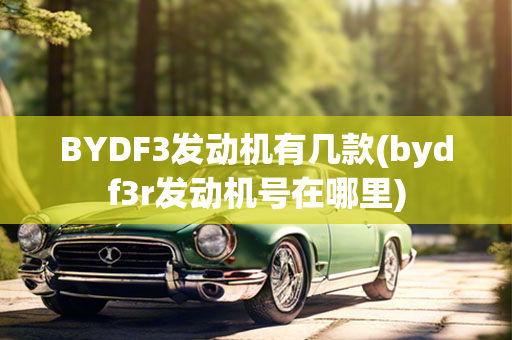 BYDF3发动机有几款(bydf3r发动机号在哪里)