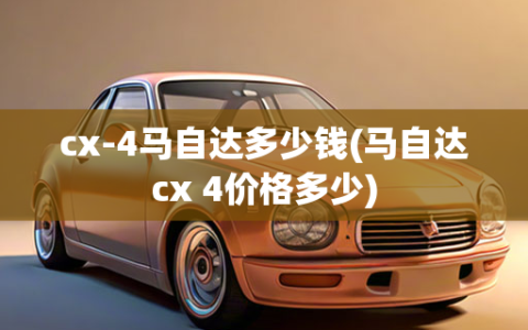 cx-4马自达多少钱(马自达cx 4价格多少)