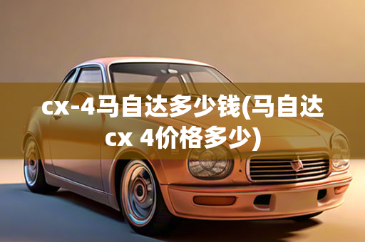 cx-4马自达多少钱(马自达cx 4价格多少)