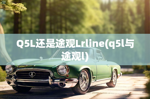 Q5L还是途观Lrline(q5l与途观l)